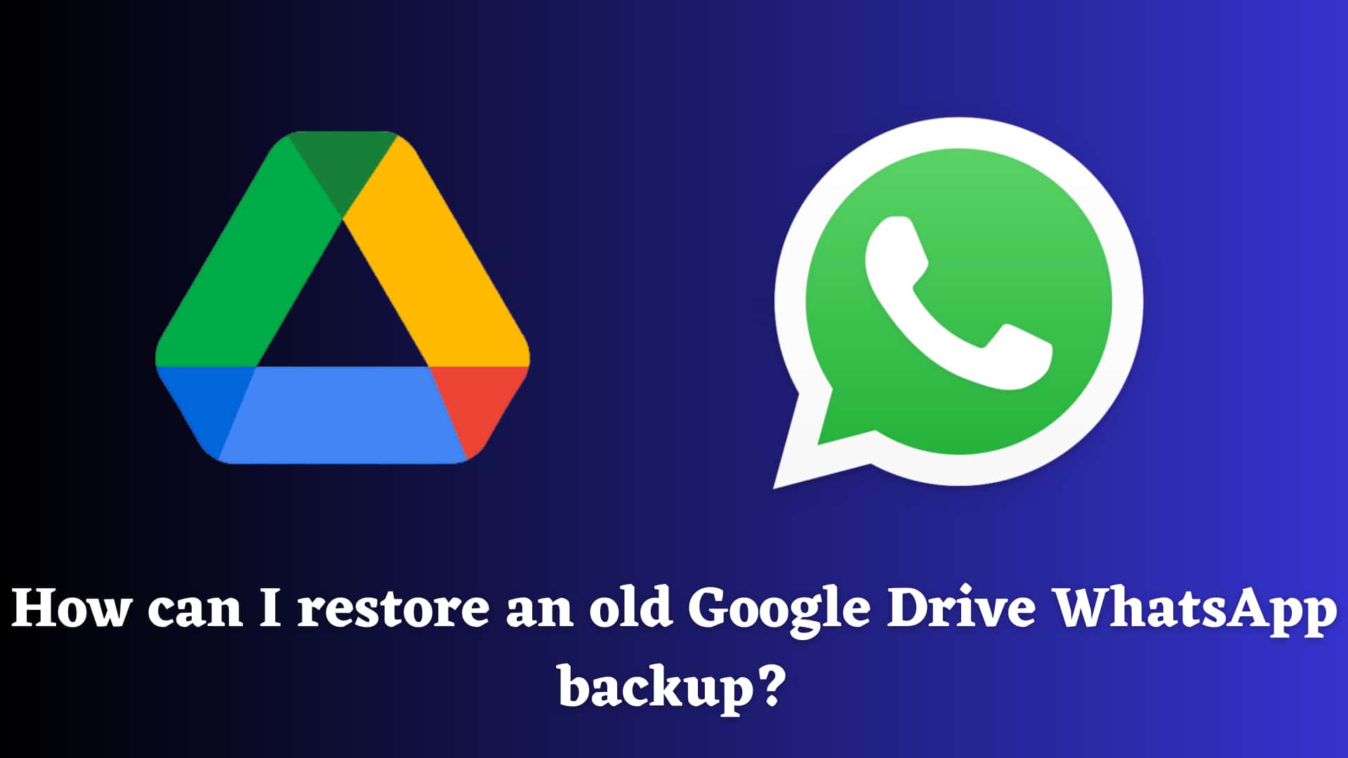 how-to-restore-old-whatsapp-backup-from-google-drive